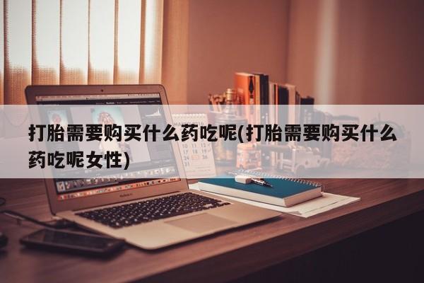 打胎药在线下单{发顺丰的快递1至2天到货}打胎需要购买什么药吃呢(打胎需要购买什么药吃呢女性)