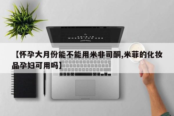打胎药在线下单{发顺丰的快递1至2天到货}【怀孕大月份能不能用米非司酮,米菲的化妆品孕妇可用吗】