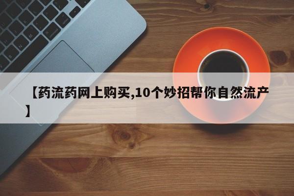 打胎药在线下单{发顺丰的快递1至2天到货}【药流药网上购买,10个妙招帮你自然流产】