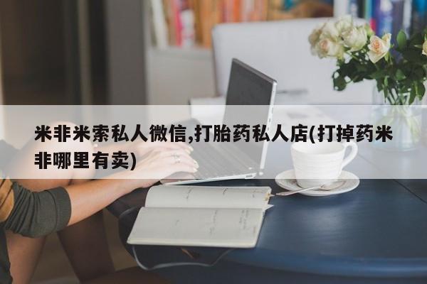 打胎药在线下单{发顺丰的快递1至2天到货}米非米索私人微信,打胎药私人店(打掉药米非哪里有卖)